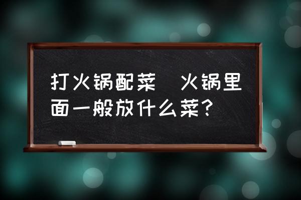 打火鍋配菜(火鍋里面一般放什么菜？)