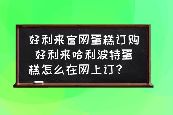好利來官網蛋糕訂購 好利來哈利波特蛋糕怎么在網上訂？
