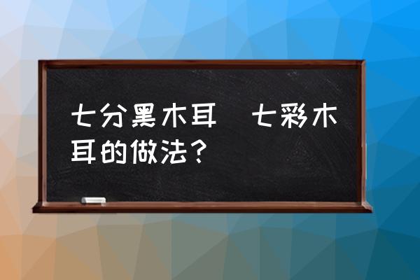 七分黑木耳(七彩木耳的做法？)