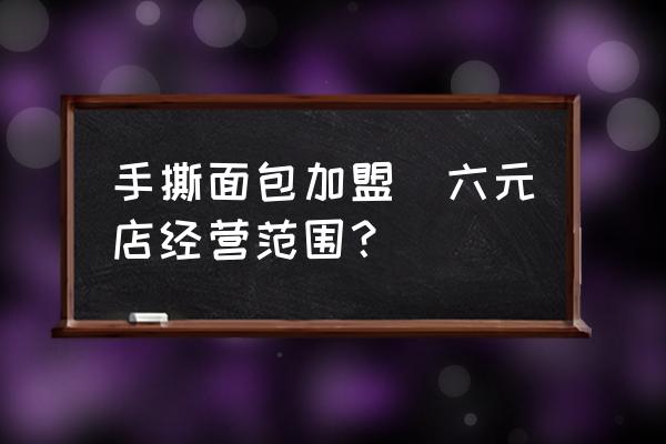 手撕面包加盟(六元店經(jīng)營范圍？)