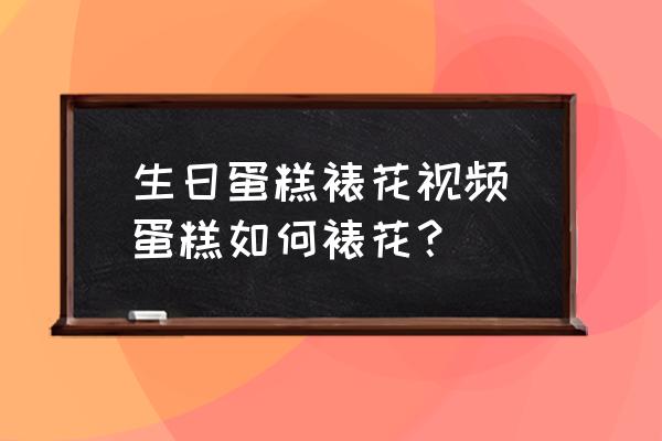 生日蛋糕裱花視頻(蛋糕如何裱花？)