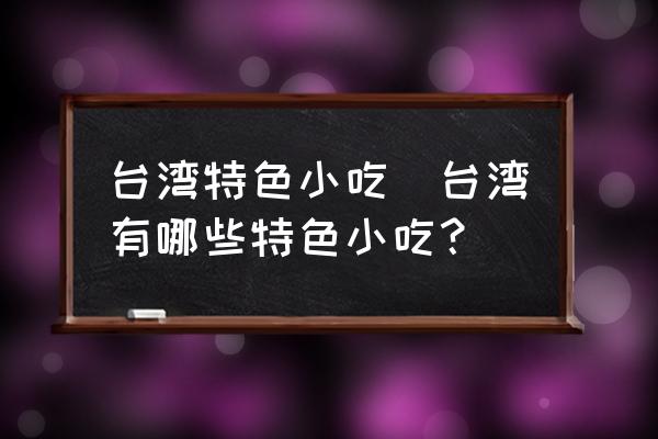 臺灣特色小吃(臺灣有哪些特色小吃？)