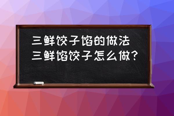三鮮餃子餡的做法(三鮮餡餃子怎么做？)