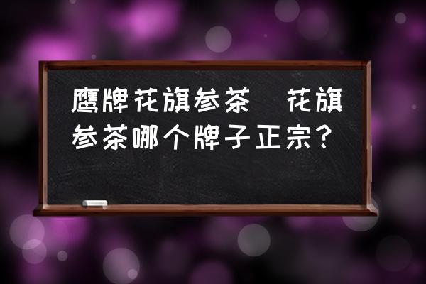 鷹牌花旗參茶(花旗參茶哪個(gè)牌子正宗？)