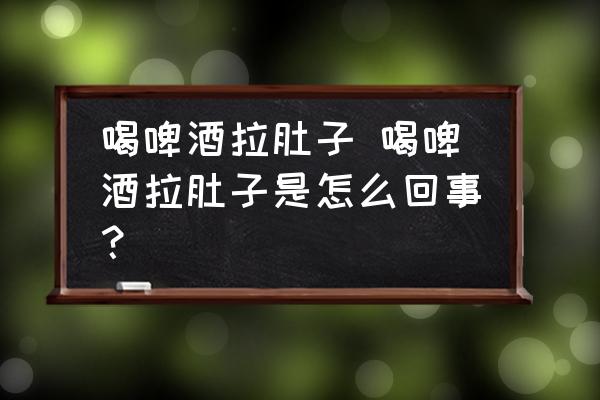 喝啤酒拉肚子 喝啤酒拉肚子是怎么回事？
