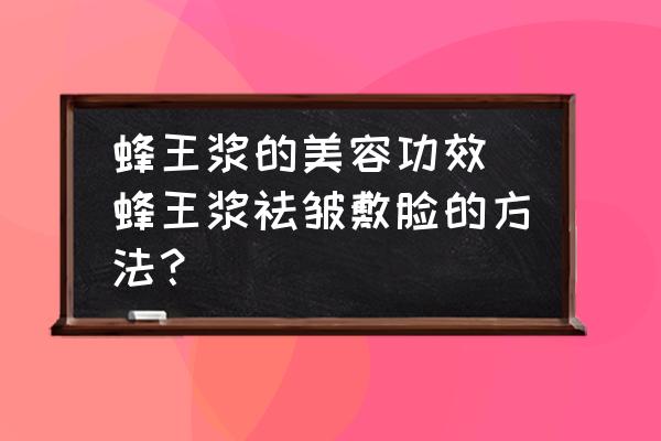 蜂王漿的美容功效(蜂王漿祛皺敷臉的方法？)