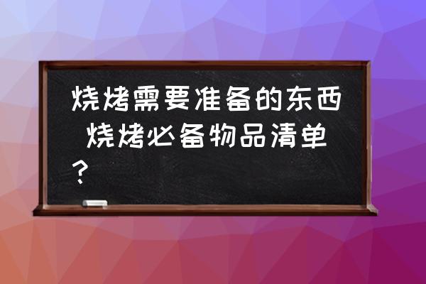 燒烤需要準(zhǔn)備的東西 燒烤必備物品清單？