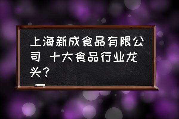 上海新成食品有限公司 十大食品行業(yè)龍頭？