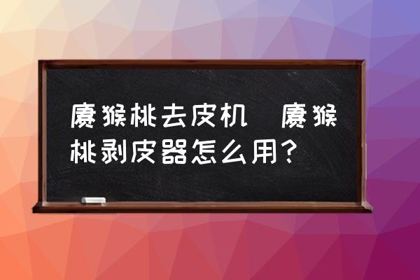 獼猴桃去皮機(jī)(獼猴桃剝皮器怎么用？)