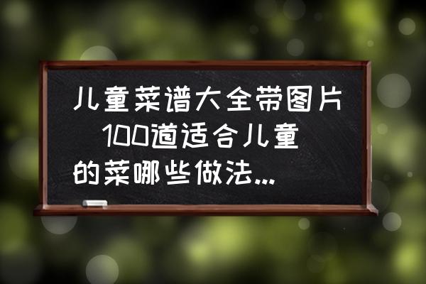 兒童菜譜大全帶圖片(100道適合兒童的菜哪些做法最簡(jiǎn)單？)