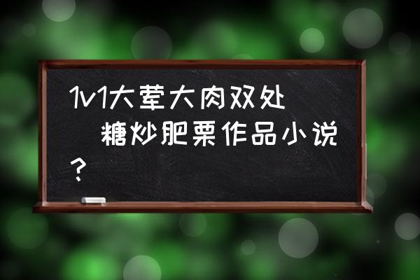 1v1大葷大肉雙處(糖炒肥栗作品小說？)