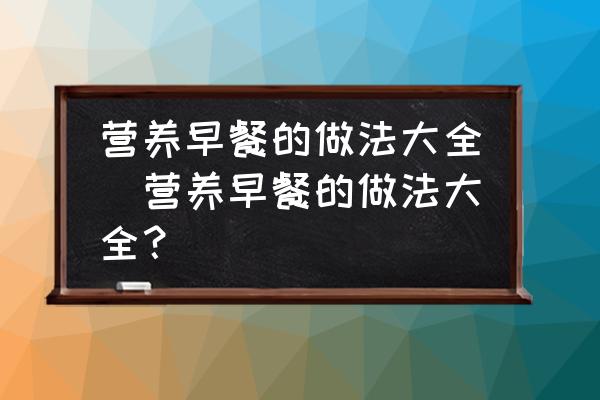營(yíng)養(yǎng)早餐的做法大全(營(yíng)養(yǎng)早餐的做法大全？)