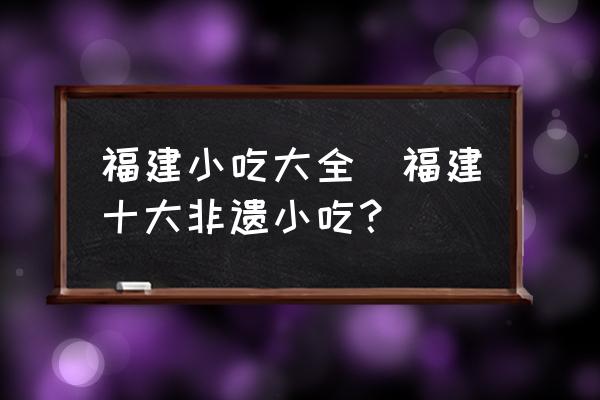 福建小吃大全(福建十大非遺小吃？)
