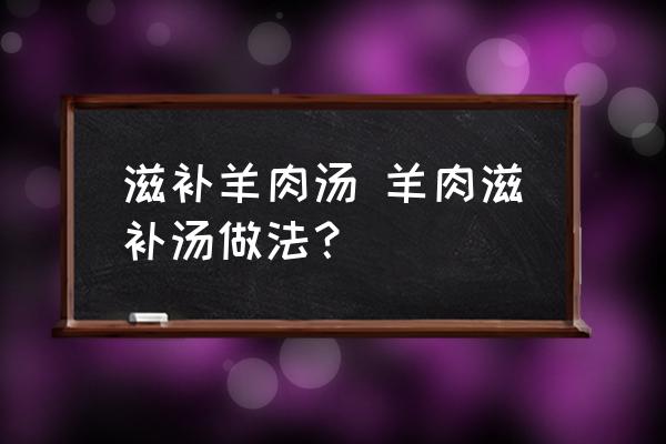 滋補羊肉湯 羊肉滋補湯做法？