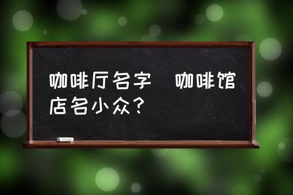 咖啡廳名字(咖啡館店名小眾？)