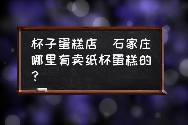 杯子蛋糕店(石家莊哪里有賣紙杯蛋糕的？)