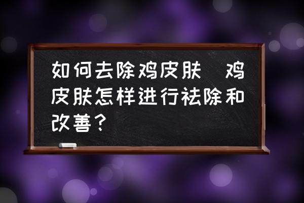 如何去除雞皮膚(雞皮膚怎樣進(jìn)行祛除和改善？)