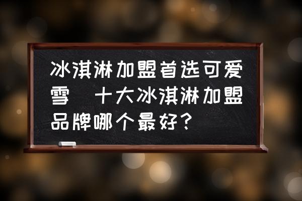 冰淇淋加盟首選可愛雪(十大冰淇淋加盟品牌哪個(gè)最好？)