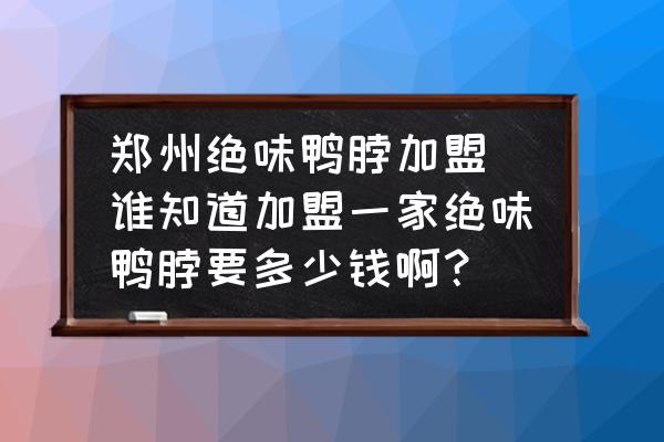 鄭州絕味鴨脖加盟 誰知道加盟一家絕味鴨脖要多少錢??？