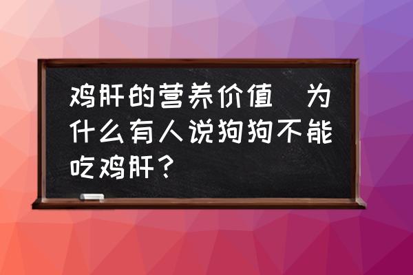 雞肝的營養(yǎng)價值(為什么有人說狗狗不能吃雞肝？)