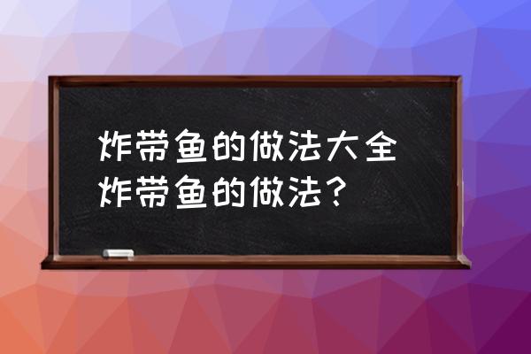 炸帶魚的做法大全 炸帶魚的做法？