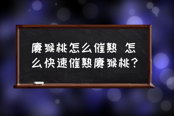 獼猴桃怎么催熟 怎么快速催熟獼猴桃？