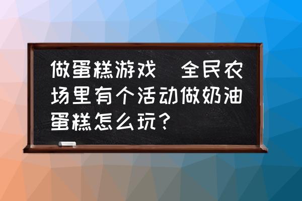 做蛋糕游戲(全民農(nóng)場里有個活動做奶油蛋糕怎么玩？)