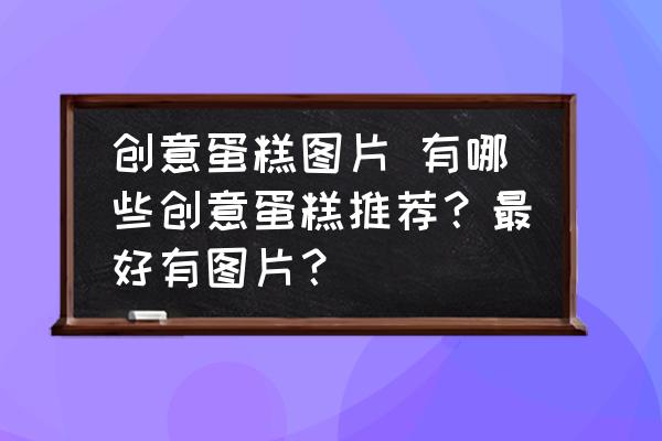 創(chuàng)意蛋糕圖片 有哪些創(chuàng)意蛋糕推薦？最好有圖片？