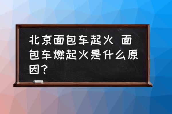 北京面包車起火 面包車燃起火是什么原因？