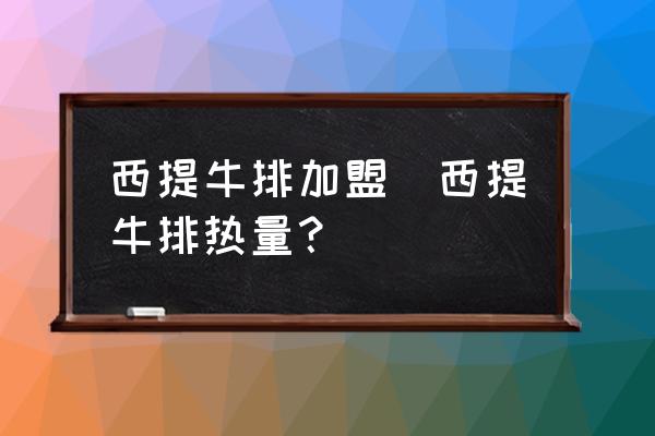 西提牛排加盟(西提牛排熱量？)