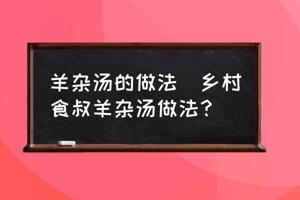 羊雜湯的做法(鄉(xiāng)村食叔羊雜湯做法？)