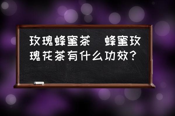 玫瑰蜂蜜茶(蜂蜜玫瑰花茶有什么功效？)