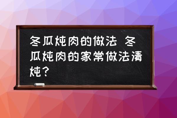 冬瓜燉肉的做法 冬瓜燉肉的家常做法清燉？
