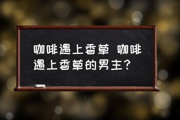 咖啡遇上香草 咖啡遇上香草的男主？