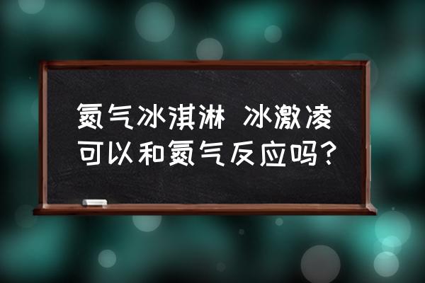 氮?dú)獗苛?冰激凌可以和氮?dú)夥磻?yīng)嗎？