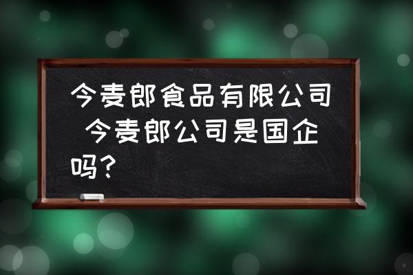 今麥郎食品有限公司 今麥郎公司是國企嗎？