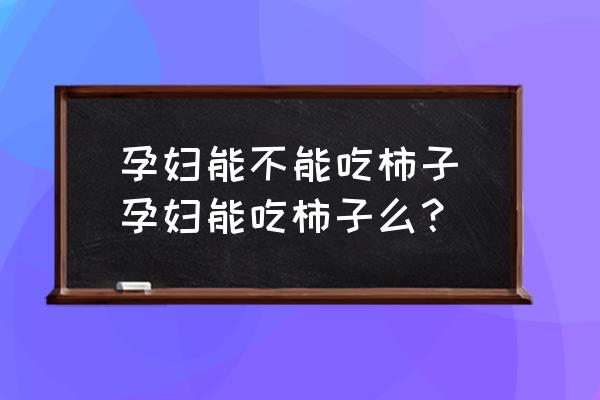 孕婦能不能吃柿子(孕婦能吃柿子么？)