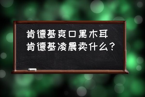 肯德基爽口黑木耳(肯德基凌晨賣什么？)