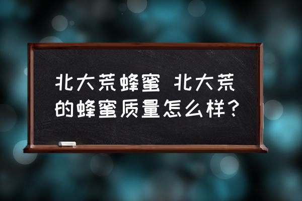 北大荒蜂蜜 北大荒的蜂蜜質量怎么樣？