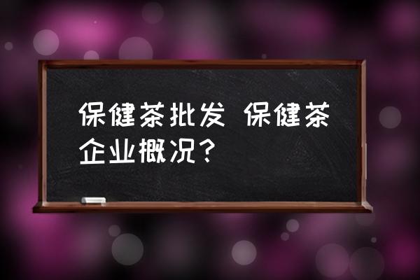 保健茶批發(fā) 保健茶企業(yè)概況？