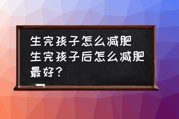 生完孩子怎么減肥 生完孩子后怎么減肥最好？