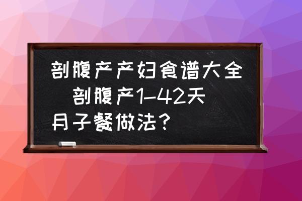 剖腹產(chǎn)產(chǎn)婦食譜大全(剖腹產(chǎn)1-42天月子餐做法？)