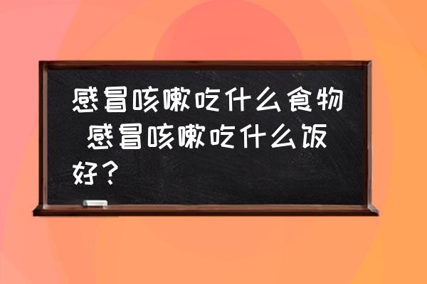 感冒咳嗽吃什么食物 感冒咳嗽吃什么飯好？