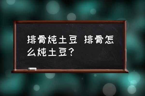 排骨燉土豆 排骨怎么燉土豆？