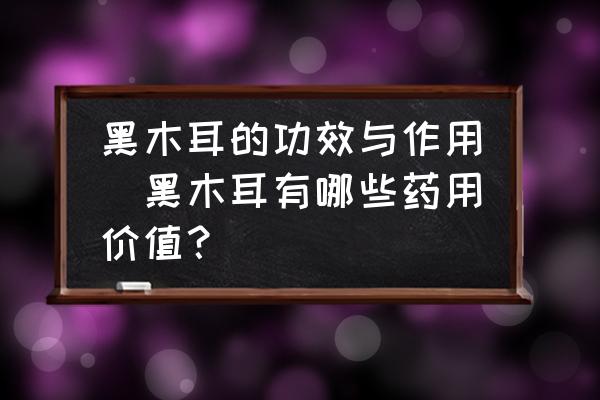 黑木耳的功效與作用(黑木耳有哪些藥用價(jià)值？)