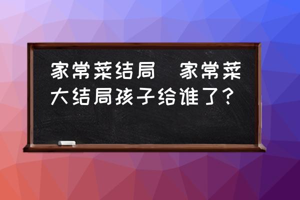 家常菜結(jié)局(家常菜大結(jié)局孩子給誰了？)