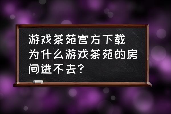 游戲茶苑官方下載 為什么游戲茶苑的房間進不去？