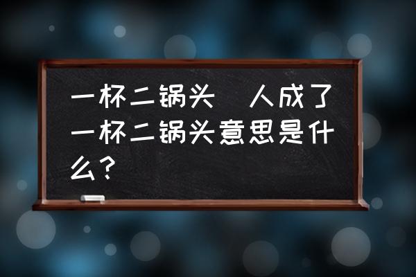 一杯二鍋頭(人成了一杯二鍋頭意思是什么？)