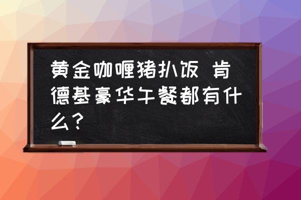 黃金咖喱豬扒飯 肯德基豪華午餐都有什么？