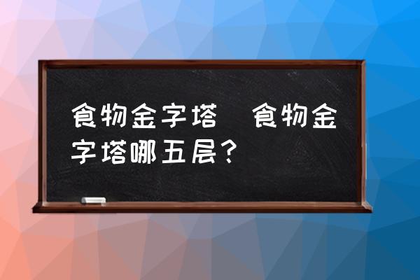 食物金字塔(食物金字塔哪五層？)